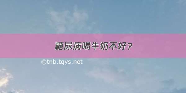 糖尿病喝牛奶不好？