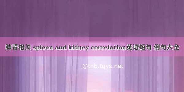 脾肾相关 spleen and kidney correlation英语短句 例句大全