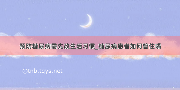 预防糖尿病需先改生活习惯_糖尿病患者如何管住嘴