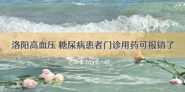 洛阳高血压 糖尿病患者门诊用药可报销了