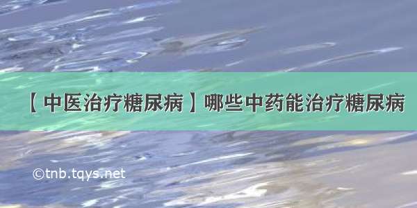 【中医治疗糖尿病】哪些中药能治疗糖尿病