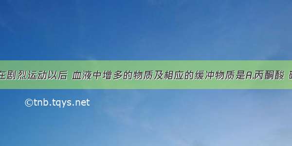 单选题人体在剧烈运动以后 血液中增多的物质及相应的缓冲物质是A.丙酮酸 碳酸钠B.酒精