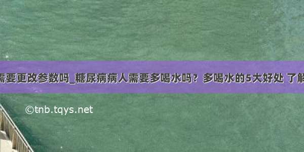 5训练需要更改参数吗_糖尿病病人需要多喝水吗？多喝水的5大好处 了解一下...