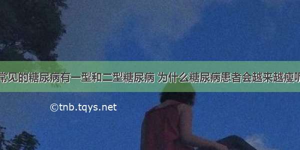 常见的糖尿病有一型和二型糖尿病 为什么糖尿病患者会越来越瘦呢