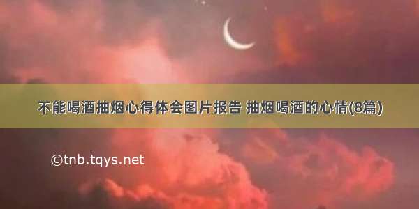 不能喝酒抽烟心得体会图片报告 抽烟喝酒的心情(8篇)