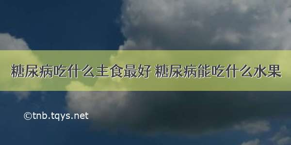 糖尿病吃什么主食最好 糖尿病能吃什么水果