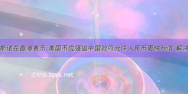 美国前财长斯诺在香港表示 美国不应强迫中国政府允许人民币更快升值 解决人民币问题