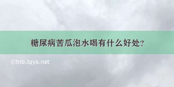 糖尿病苦瓜泡水喝有什么好处？