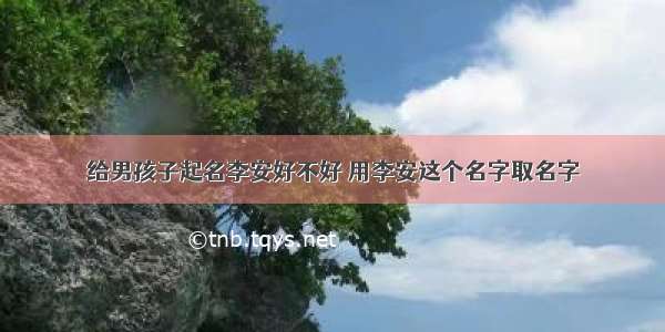 给男孩子起名李安好不好 用李安这个名字取名字