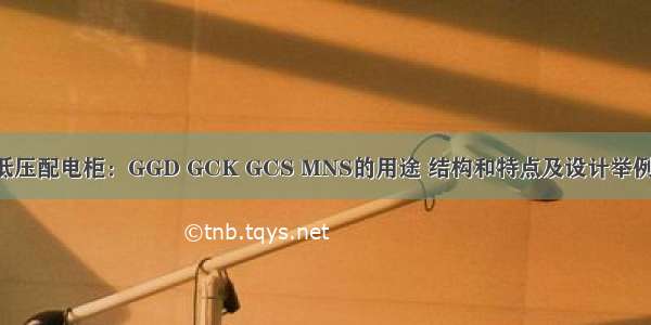 低压配电柜：GGD GCK GCS MNS的用途 结构和特点及设计举例！