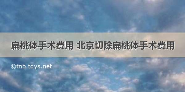 扁桃体手术费用 北京切除扁桃体手术费用