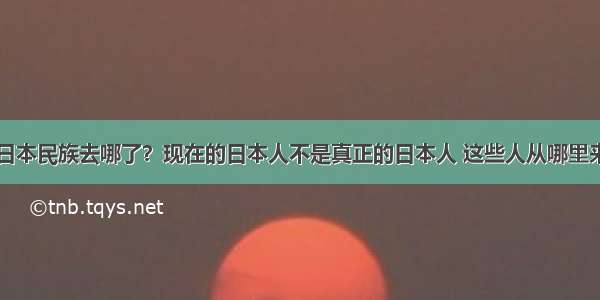 日本民族去哪了？现在的日本人不是真正的日本人 这些人从哪里来