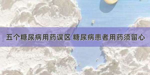 五个糖尿病用药误区 糖尿病患者用药须留心