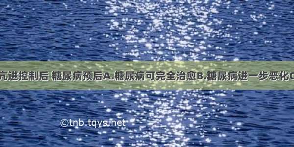 甲状腺功能亢进控制后 糖尿病预后A.糖尿病可完全治愈B.糖尿病进一步恶化C.与甲状腺功