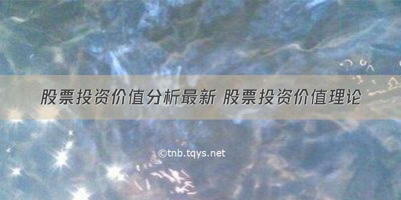 股票投资价值分析最新 股票投资价值理论