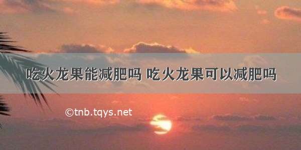 吃火龙果能减肥吗 吃火龙果可以减肥吗