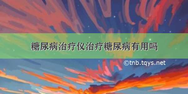 糖尿病治疗仪治疗糖尿病有用吗