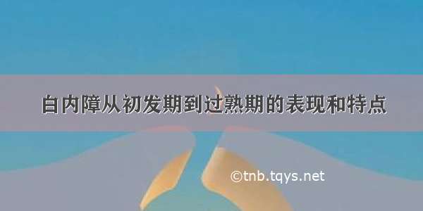 白内障从初发期到过熟期的表现和特点