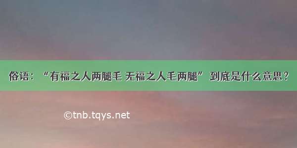 俗语：“有福之人两腿毛 无福之人毛两腿” 到底是什么意思？