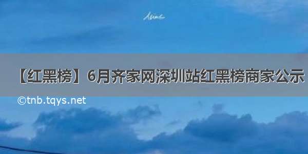 【红黑榜】6月齐家网深圳站红黑榜商家公示