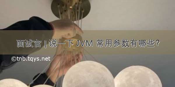 面试官 | 说一下 JVM 常用参数有哪些？