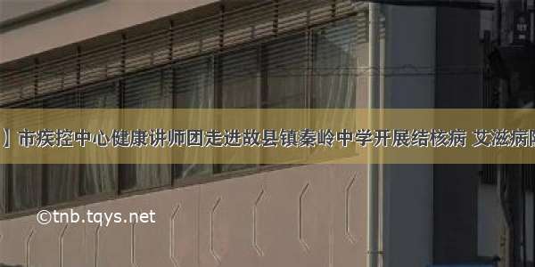 【疾控动态】市疾控中心健康讲师团走进故县镇秦岭中学开展结核病 艾滋病防治知识讲座