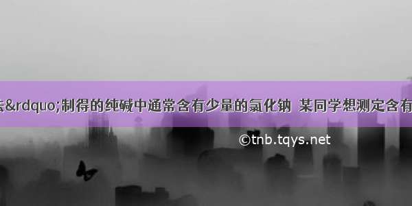 “侯氏制碱法”制得的纯碱中通常含有少量的氯化钠．某同学想测定含有氯化钠杂质的纯碱