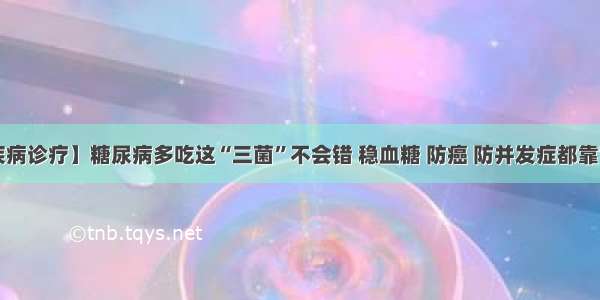 【疾病诊疗】糖尿病多吃这“三菌”不会错 稳血糖 防癌 防并发症都靠它们！