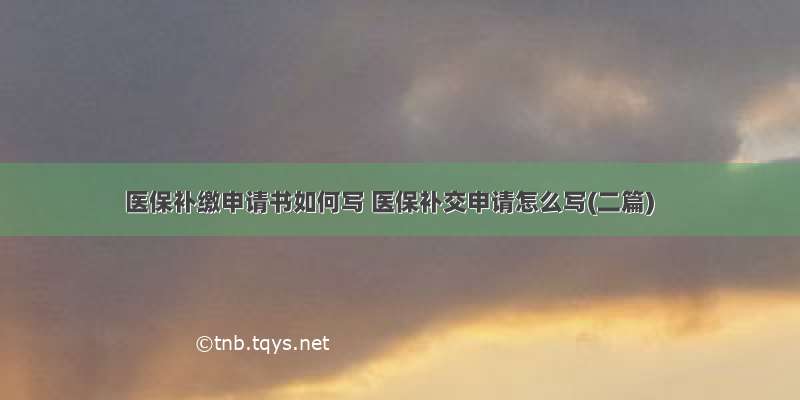 医保补缴申请书如何写 医保补交申请怎么写(二篇)