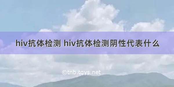 hiv抗体检测 hiv抗体检测阴性代表什么