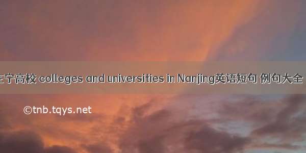 在宁高校 colleges and universities in Nanjing英语短句 例句大全