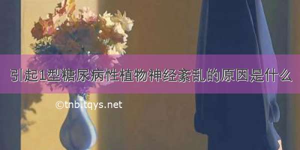 引起1型糖尿病性植物神经紊乱的原因是什么