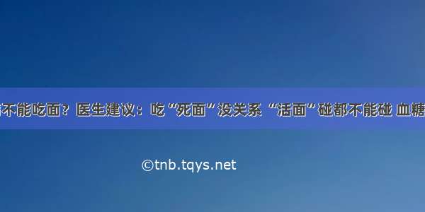 糖尿病不能吃面？医生建议：吃“死面”没关系 “活面”碰都不能碰 血糖会暴涨