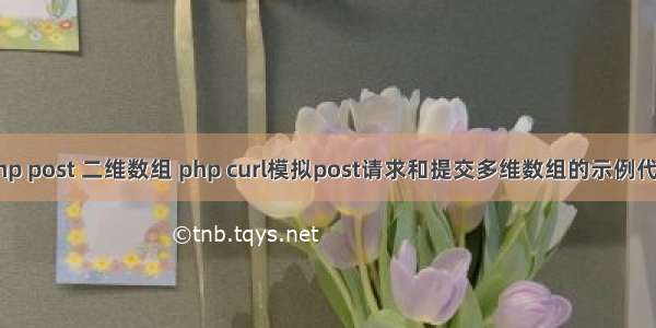 php post 二维数组 php curl模拟post请求和提交多维数组的示例代码