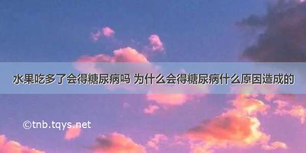 水果吃多了会得糖尿病吗 为什么会得糖尿病什么原因造成的