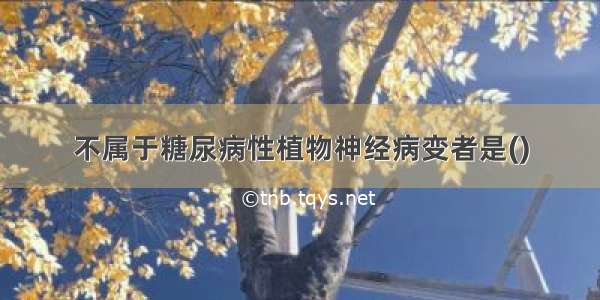 不属于糖尿病性植物神经病变者是()