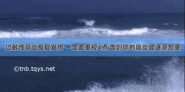 过敏性鼻炎反复发作 一定要重视4点 否则你的鼻炎会逐渐加重