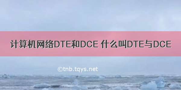 计算机网络DTE和DCE 什么叫DTE与DCE