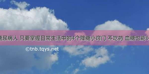 糖尿病人 只要掌握日常生活中的4个降糖小窍门 不吃药 血糖也能6.1