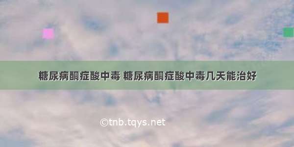 糖尿病酮症酸中毒 糖尿病酮症酸中毒几天能治好