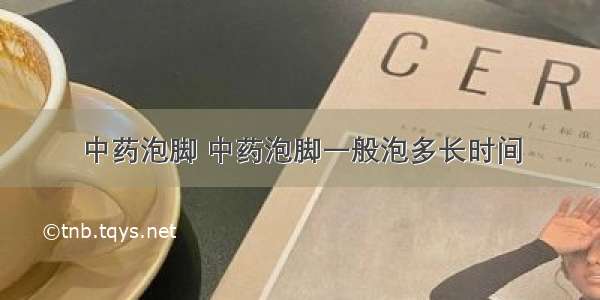 中药泡脚 中药泡脚一般泡多长时间