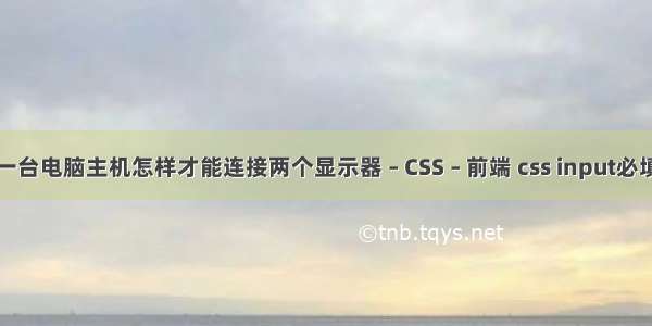 一台电脑主机怎样才能连接两个显示器 – CSS – 前端 css input必填