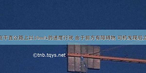 一辆汽车在平直公路上以10m/s的速度行驶 由于前方有障碍物 司机发现后立即刹车 刹