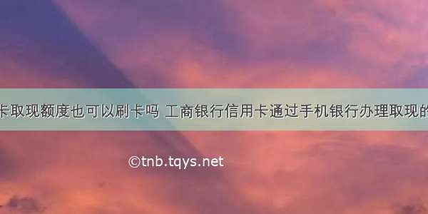 工商信用卡取现额度也可以刷卡吗 工商银行信用卡通过手机银行办理取现的方法 – 信