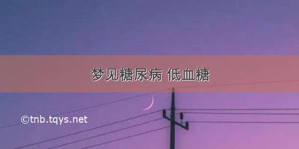 梦见糖尿病 低血糖