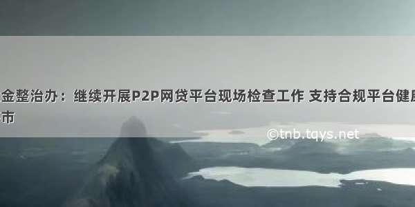 上海互金整治办：继续开展P2P网贷平台现场检查工作 支持合规平台健康发展；
从上海市