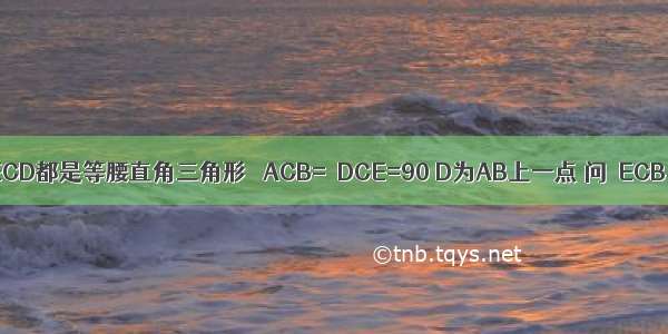 ΔABC和ΔECD都是等腰直角三角形 ∠ACB=∠DCE=90 D为AB上一点 问∠ECB与∠ACD