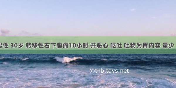 患者 男性 30岁 转移性右下腹痛10小时 并恶心 呕吐 吐物为胃内容 量少 并发热