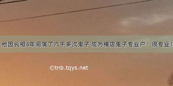 他因长相4年间演了六千多次鬼子 成为横店鬼子专业户！很专业！