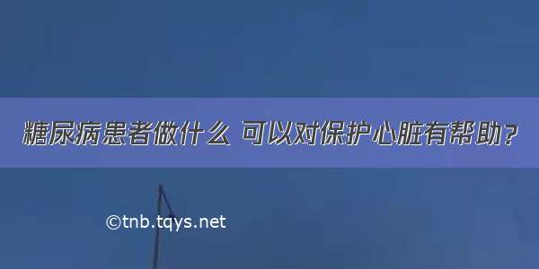 糖尿病患者做什么 可以对保护心脏有帮助？